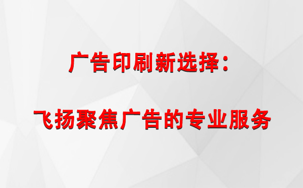 瓜州广告印刷新选择：飞扬聚焦广告的专业服务